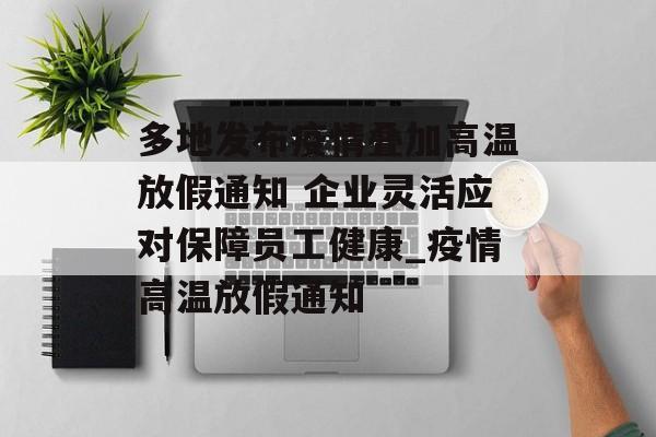 多地发布疫情叠加高温放假通知 企业灵活应对保障员工健康_疫情高温放假通知