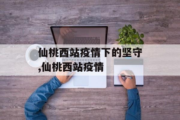 仙桃西站疫情下的坚守,仙桃西站疫情