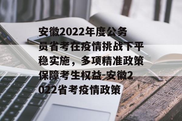 安徽2022年度公务员省考在疫情挑战下平稳实施，多项精准政策保障考生权益-安徽2022省考疫情政策