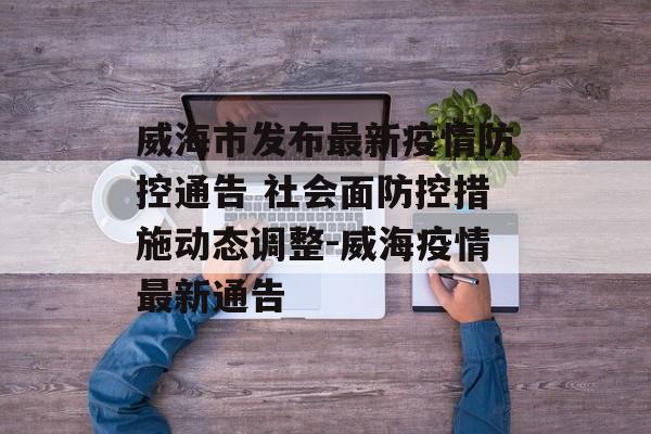 威海市发布最新疫情防控通告 社会面防控措施动态调整-威海疫情最新通告