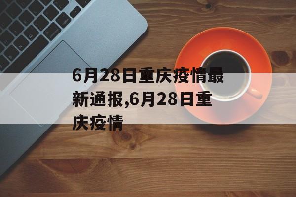 6月28日重庆疫情最新通报,6月28日重庆疫情