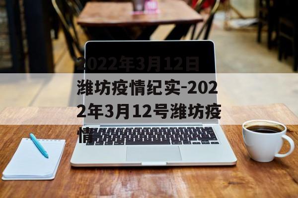 2022年3月12日潍坊疫情纪实-2022年3月12号潍坊疫情