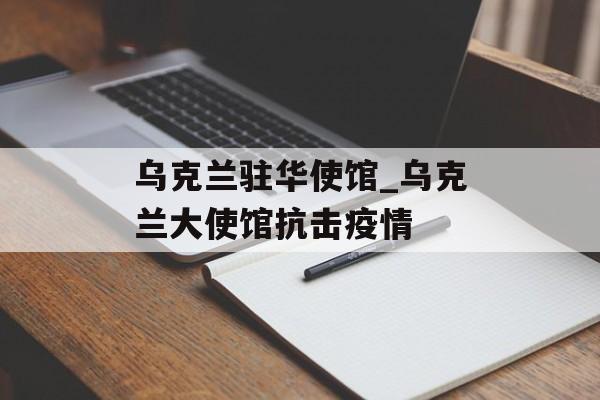 乌克兰驻华使馆_乌克兰大使馆抗击疫情