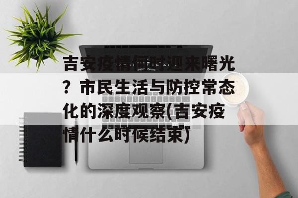 吉安疫情何时迎来曙光？市民生活与防控常态化的深度观察(吉安疫情什么时候结束)