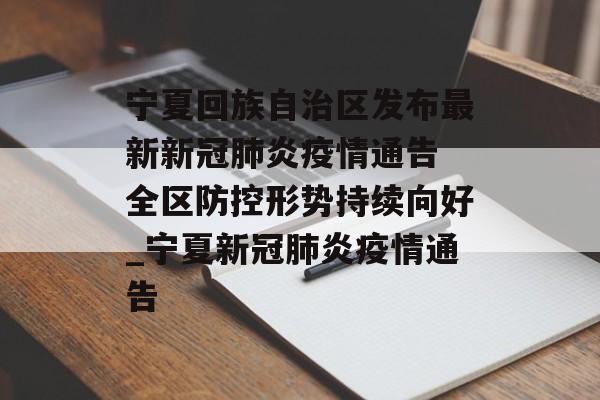 宁夏回族自治区发布最新新冠肺炎疫情通告 全区防控形势持续向好_宁夏新冠肺炎疫情通告