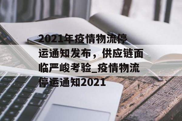 2021年疫情物流停运通知发布，供应链面临严峻考验_疫情物流停运通知2021