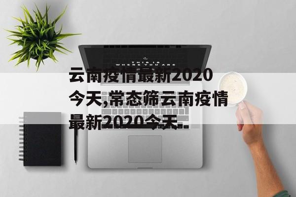 云南疫情最新2020今天,常态筛云南疫情最新2020今天