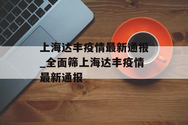 上海达丰疫情最新通报_全面筛上海达丰疫情最新通报