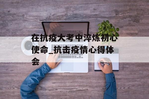 在抗疫大考中淬炼初心使命_抗击疫情心得体会