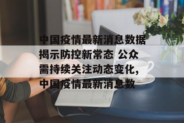 中国疫情最新消息数据揭示防控新常态 公众需持续关注动态变化,中国疫情最新消息数