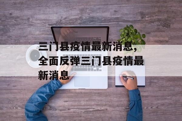 三门县疫情最新消息,全面反弹三门县疫情最新消息