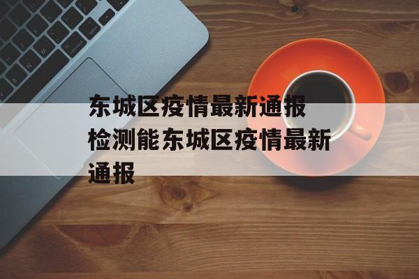 东城区疫情最新通报 检测能东城区疫情最新通报