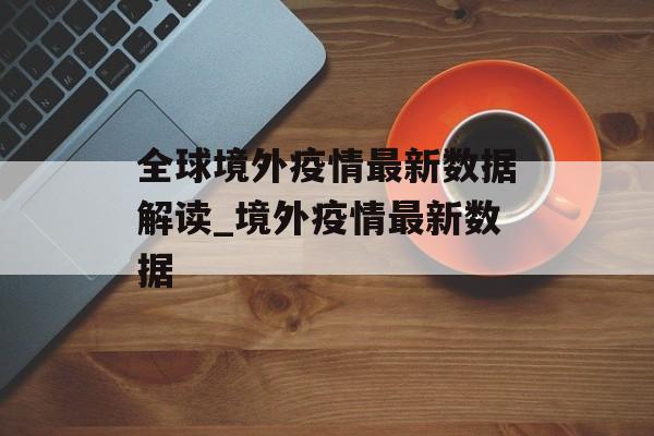 全球境外疫情最新数据解读_境外疫情最新数据