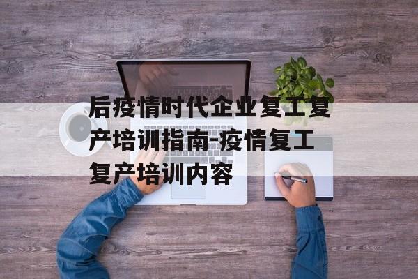 后疫情时代企业复工复产培训指南-疫情复工复产培训内容