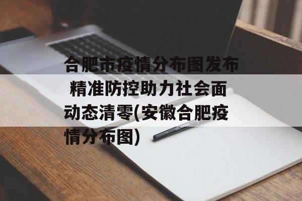 合肥市疫情分布图发布 精准防控助力社会面动态清零(安徽合肥疫情分布图)