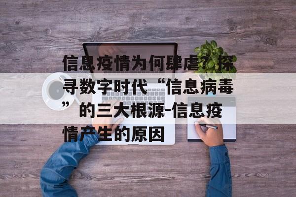 信息疫情为何肆虐？探寻数字时代“信息病毒”的三大根源-信息疫情产生的原因