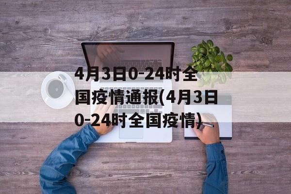 4月3日0-24时全国疫情通报(4月3日0-24时全国疫情)