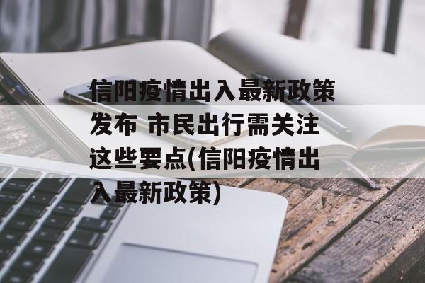 信阳疫情出入最新政策发布 市民出行需关注这些要点(信阳疫情出入最新政策)