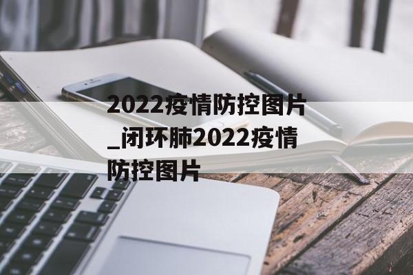 2022疫情防控图片_闭环肺2022疫情防控图片
