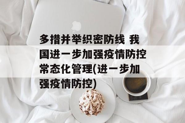 多措并举织密防线 我国进一步加强疫情防控常态化管理(进一步加强疫情防控)