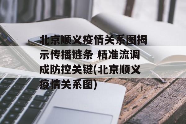 北京顺义疫情关系图揭示传播链条 精准流调成防控关键(北京顺义疫情关系图)