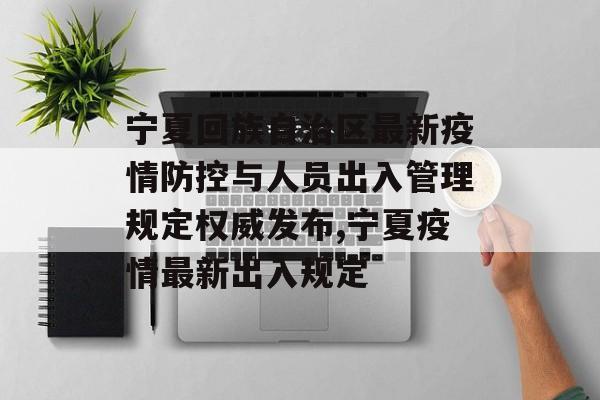 宁夏回族自治区最新疫情防控与人员出入管理规定权威发布,宁夏疫情最新出入规定