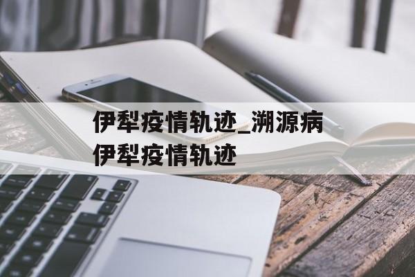 伊犁疫情轨迹_溯源病伊犁疫情轨迹