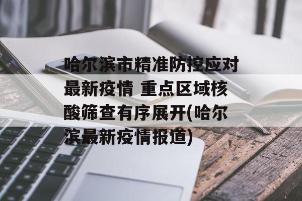 哈尔滨市精准防控应对最新疫情 重点区域核酸筛查有序展开(哈尔滨最新疫情报道)