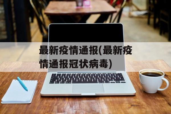 最新疫情通报(最新疫情通报冠状病毒)