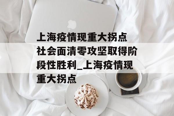 上海疫情现重大拐点 社会面清零攻坚取得阶段性胜利_上海疫情现重大拐点