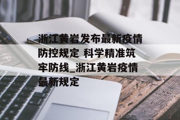 浙江黄岩发布最新疫情防控规定 科学精准筑牢防线_浙江黄岩疫情最新规定