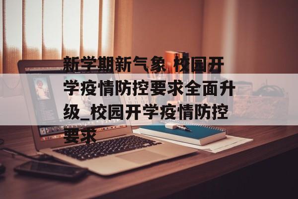 新学期新气象 校园开学疫情防控要求全面升级_校园开学疫情防控要求