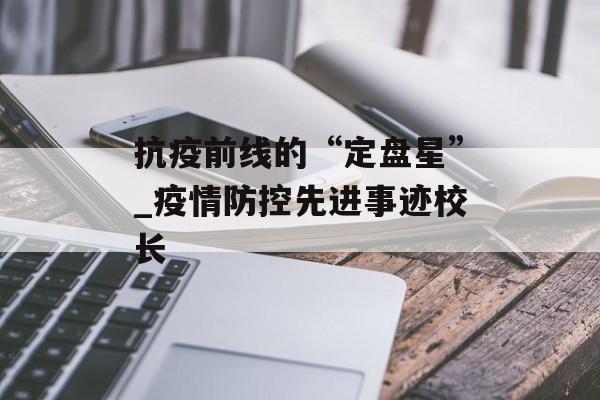 抗疫前线的“定盘星”_疫情防控先进事迹校长