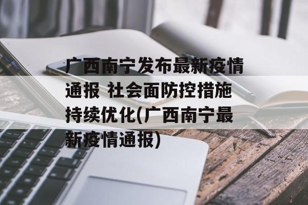 广西南宁发布最新疫情通报 社会面防控措施持续优化(广西南宁最新疫情通报)