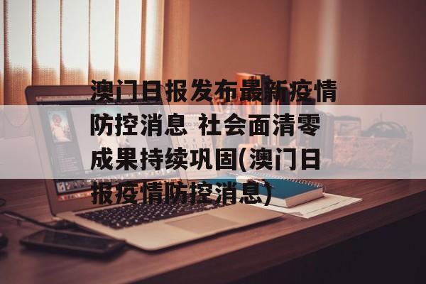 澳门日报发布最新疫情防控消息 社会面清零成果持续巩固(澳门日报疫情防控消息)