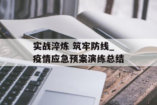 实战淬炼 筑牢防线_疫情应急预案演练总结