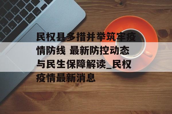 民权县多措并举筑牢疫情防线 最新防控动态与民生保障解读_民权疫情最新消息