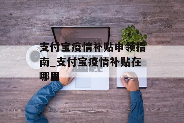支付宝疫情补贴申领指南_支付宝疫情补贴在哪里