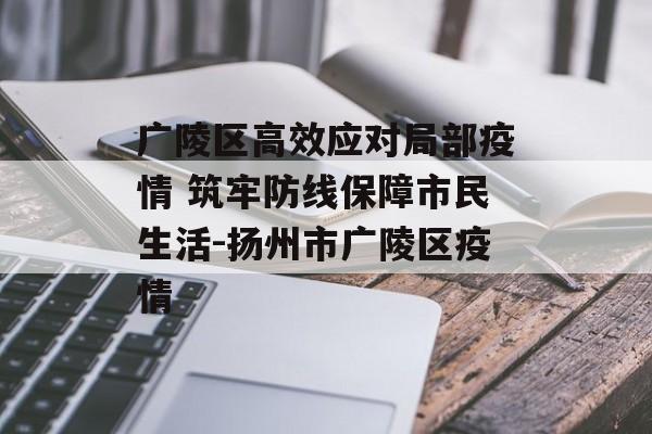 广陵区高效应对局部疫情 筑牢防线保障市民生活-扬州市广陵区疫情