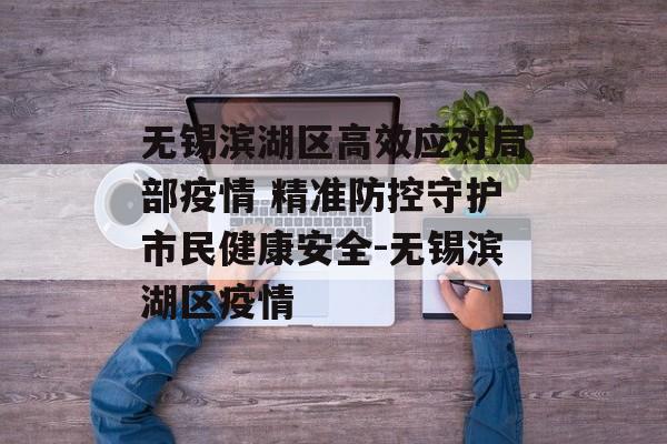 无锡滨湖区高效应对局部疫情 精准防控守护市民健康安全-无锡滨湖区疫情