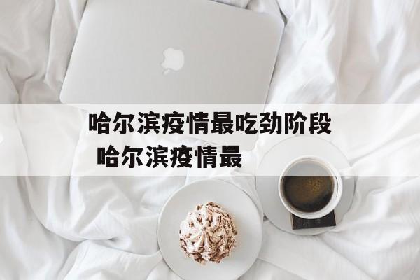 哈尔滨疫情最吃劲阶段 哈尔滨疫情最