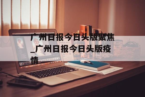 广州日报今日头版聚焦_广州日报今日头版疫情