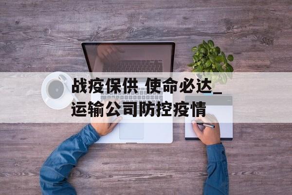 战疫保供 使命必达_运输公司防控疫情