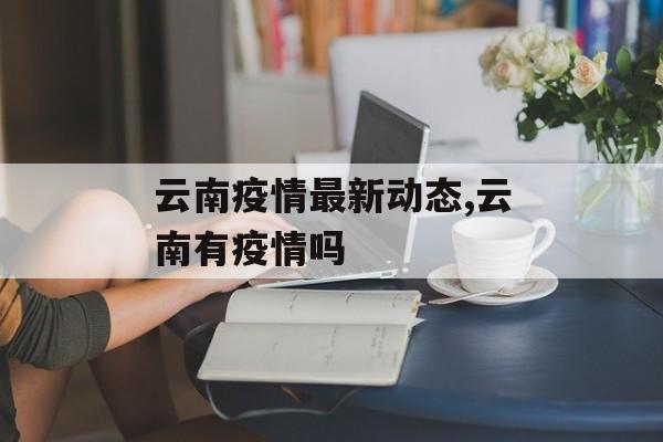 云南疫情最新动态,云南有疫情吗