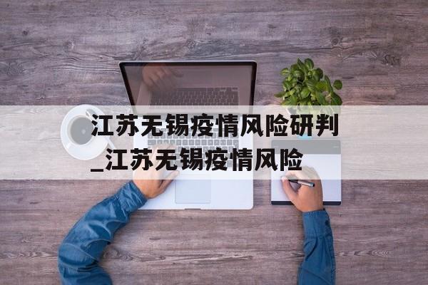 江苏无锡疫情风险研判_江苏无锡疫情风险