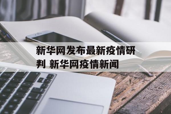新华网发布最新疫情研判 新华网疫情新闻
