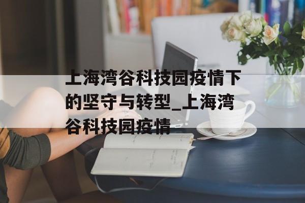 上海湾谷科技园疫情下的坚守与转型_上海湾谷科技园疫情
