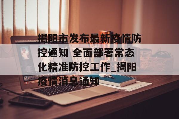 揭阳市发布最新疫情防控通知 全面部署常态化精准防控工作_揭阳疫情消息通知