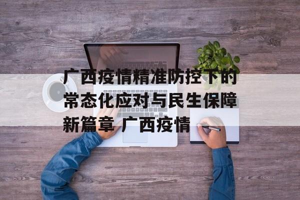广西疫情精准防控下的常态化应对与民生保障新篇章 广西疫情