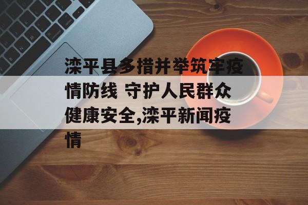 滦平县多措并举筑牢疫情防线 守护人民群众健康安全,滦平新闻疫情